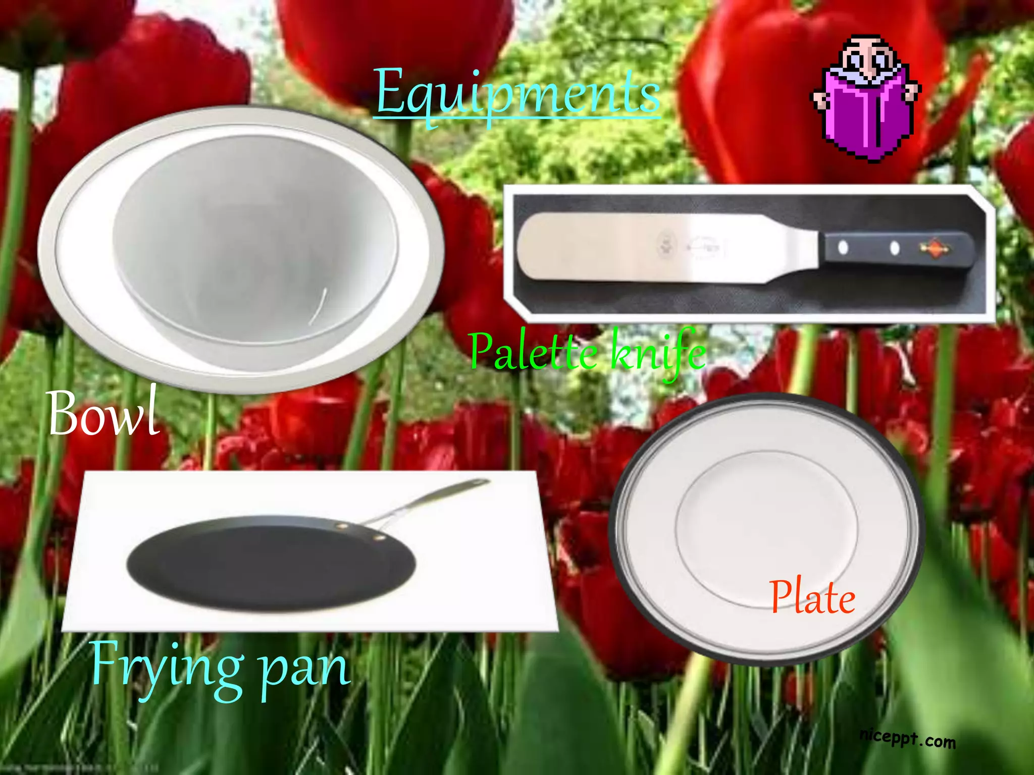 Equipments
Bowl
Palette knife
Frying pan
Plate
 