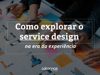na era da experiência
Como explorar o
service design
 