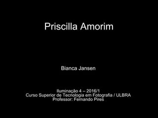 Priscilla Amorim
Bianca Jansen
Iluminação 4 – 2016/1
Curso Superior de Tecnologia em Fotografia / ULBRA
Professor: Fernando Pires
 