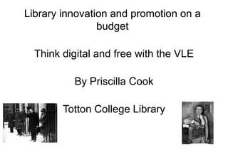 Library innovation and promotion on a budget Think digital and free with the VLE By Priscilla Cook Totton College Library 