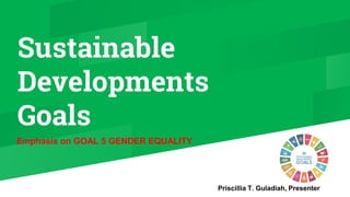 Sustainable
Developments
Goals
Emphasis on GOAL 5 GENDER EQUALITY
Priscillia T. Guladiah, Presenter
 