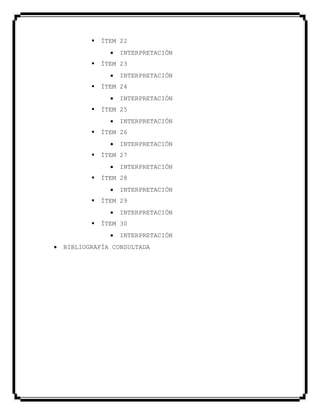  ÍTEM 22
INTERPRETACIÓN
 ÍTEM 23
INTERPRETACIÓN
 ÍTEM 24
INTERPRETACIÓN
 ÍTEM 25
INTERPRETACIÓN
 ÍTEM 26
INTERPRETACIÓN
 ÍTEM 27
INTERPRETACIÓN
 ÍTEM 28
INTERPRETACIÓN
 ÍTEM 29
INTERPRETACIÓN
 ÍTEM 30
INTERPRETACIÓN
BIBLIOGRAFÍA CONSULTADA
 