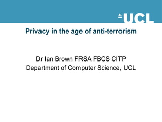 Privacy in the age of anti-terrorism Dr Ian Brown FRSA FBCS CITP Department of Computer Science, UCL 