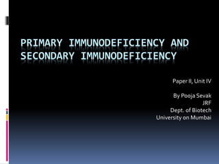 PRIMARY IMMUNODEFICIENCY AND
SECONDARY IMMUNODEFICIENCY
Paper II, Unit IV
By Pooja Sevak
JRF
Dept. of Biotech
University on Mumbai
 