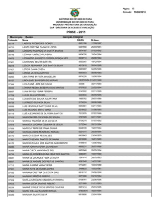 Página: 15
                                                                                       Emissão: 19/08/2010


                                                  GOVERNO DO ESTADO DO PARÁ
                                               UNIVERSIDADE DO ESTADO DO PARA
                                           PROGRAD- PRÓ-REITORIA DE GRADUAÇÃO
                                         DAA - DIRETORIA DE ACESSO E AVALIAÇÃO

                                                      PRISE - 2011
  Municipio     Belém                              Isenção Integral
Protocolo   Nome                                              RG/CN       Dt.Nasc.
08714         LAYD DY RODRIGUES GOMES.                         6951356    17/09/1997
08725         LAYZE CRISTINA DA SILVA LOPES                    6267858    26/03/1994
08565         LEANDRO RODRIGO DA COSTA BASTOS                  5874187    07/03/1992
08748         LEONAN FURTADO OLIVEIRA                          6434790    10/04/1994
08476         LEONARDO AUGUSTO CORREA GONÇALVES                6938714    25/08/1994

07461         LEONARDO BECHIR DANTAS                           5553097    18/12/1994

08218         LETICIA FERNANDA DOS SANTOS SILVA                4613618    08/04/1995
07927         LETICIA GAMA COSTA                               6923097    04/05/1995

08603         LETICIA VILHENA SANTOS                           6940443    06/08/1993
08293         LIBIA THAIS BATISTA WANZELER                     6874226    15/08/1994

08157         LINDA LARY BANDEIRA DE MORAIS                    CERTIDÕA DE NSCI
                                                                         15/07/1995
07344         LÍVIA TAINÁ LEITE DA CUNHA                       34498      30/11/1994
08235         LORENA REGINA BEZERRA DOS SANTOS                 6707632    22/02/1994
08697         LUAN RAVELLY BAIA PEREIRA                        6143592    02/11/1995
07708         LUCAS SILVA PEREIRA                              6243934    06/05/1995
07924         LUCIDETE DE SOUSA ALCANTARA                      1685762    29/07/1968
08726         LUCINILDO SILVA DA SILVA                         5174224    08/08/1989
08098         LUIS HENRIQUE SANTOS DA SILVA                    6950661    03/11/1994
08279         LUIS RICARDO BRITO VIANA                         6216422    31/08/1993
08119         LUIZ ALEXANDRE DE OLIVEIRA SANTOS                7013076    07/07/1995
07416         MAILSON CARLOS SOUZA DE SOUSA                    5767029    02/11/1991
07414         MAIRIAM ANDRÉIA SILVA DA SILVA                   6736279    07/07/1992
07978         MANUELA LUCIANA OLIVEIRA DE JESUS                2172344    20/12/1994

07556         MARCELY ADREELE VIANA CUNHA                      6648728    19/07/1994
07357         MARCIO ANDRÉ MONTEIRO ARAUJO                     6201014    28/09/1994
08170         MARCOS CESAR REIS ALVES                          6435643    23/04/1979
07391         MARCOS LENON SANTOS DE MARIA                     6519006    16/01/1995

08122         MARCOS PAULO DOS SANTOS NASCIMENTO               5186610    13/05/1992

08283         MARIA ADRIANA GAMA QUARESMA                      6859231    26/07/1995
08399         MARIA CLECILMA MORAES FIEL                       6950048    05/05/1994
08758         MARIA DA CONCEICAO DA CRUZ DOS SANTOS            3380391    15/07/1960
08681         MARIA DE LOURDES FELIX DA SILVA                  1341414    29/10/1953
08097         MARIA DE NAZARE DE FREITAS DANTAS                4081540    14/12/1961
07712         MARIA JULIANA VIANA VIEIRA                       5712251    10/03/1988
07351         MARIA RUTE DE SOUSA LOPES                        3496633    15/03/1961
07443         MARIANA CRISTINA DA COSTA DIAS                   6816132    29/08/1995
07614         MARIANE SANTOS RIBEIRO                           6271690    03/10/1994
07354         MARÍLIA CAROLINE CALDEIRA FERREIRA               6158781    23/06/1995
07613         MARINA LUCIA SANTOS RIBEIRO                      6271689    01/11/1993
08234         MARINE CRISLEY DOS SANTOS OLIVEIRA               6951414    25/03/1995
07965         MARIO WILLIAM TAVARES BRAGA                      67833670   16/07/1994
08489         MARLANA SILVA E SILVA                            6818856    23/04/1994
 