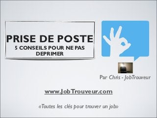 PRISE DE POSTE
 5 CONSEILS POUR NE PAS
       DEPRIMER



                                    Par Chris - JobTrouveur

          www.JobTrouveur.com

        «Toutes les clés pour trouver un job»
 