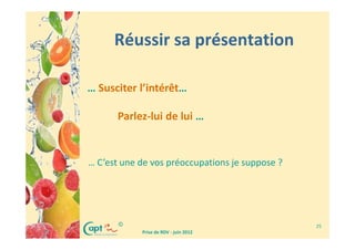 Réussir sa présentation

… Susciter l’intérêt…

       Parlez-lui de lui …


… C’est une de vos préoccupations je suppose ?




       ©                                         25
            Prise de RDV - juin 2012
 