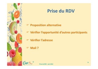 Prise du RDV

Proposition alternative

Vérifier l’opportunité d’autres participants

Vérifier l’adresse

Mail ?



 ©                                         28
         Prise de RDV - juin 2012
 