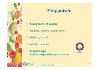 S’organiser

Environnement propice

Gomme, crayons, papier libre...

Debout / assis ?

A l’idéal : casque

Scenario type
et liste de questions pour relancer

  ©                                   8
        Prise de RDV - juin 2012
 