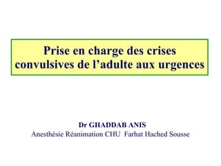 Prise en charge des crises convulsives de l’adulte aux urgences   Dr GHADDAB ANIS Anesthésie Réanimation CHU  Farhat Hached Sousse  