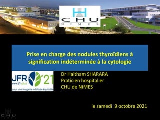 Prise en charge des nodules thyroïdiens à
signification indéterminée à la cytologie
Dr Haitham SHARARA
Praticien hospitalier
CHU de NIMES
le samedi 9 octobre 2021
 