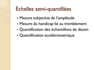 Échelles semi-quantifiées
 Mesure subjective de l’amplitude
 Mesure du handicap lié au tremblement
 Quantification des échantillons de dessin
 Quantification accélérometrique
 