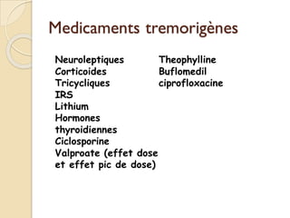 Medicaments tremorigènes
Neuroleptiques
Corticoides
Tricycliques
IRS
Lithium
Hormones
thyroidiennes
Ciclosporine
Valproate (effet dose
et effet pic de dose)
Theophylline
Buflomedil
ciprofloxacine
 