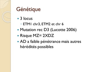Génétique
 3 locus
◦ ETM1 chr3, ETM2 et chr 6
 Mutation rec D3 (Lucotte 2006)
 Risque MZ= 2XDZ
 AD a faible pénétrance mais autres
hérédités possibles
 
