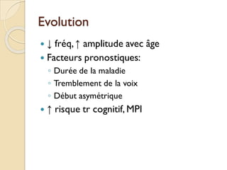 Evolution
 ↓ fréq,↑ amplitude avec âge
 Facteurs pronostiques:
◦ Durée de la maladie
◦ Tremblement de la voix
◦ Début asymétrique
 ↑ risque tr cognitif, MPI
 
