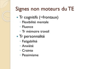 Signes non moteurs du TE
 Tr cognitifs (~frontaux)
◦ Flexibilité mentale
◦ Fluence
◦ Tr mémoire travail
 Tr personnalité
◦ Fatigabilité
◦ Anxiété
◦ Crainte
◦ Pessimisme
 