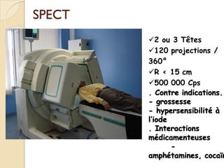 SPECT
✓2 ou 3 Têtes
✓120 projections /
360°
✓R < 15 cm
✓500 000 Cps
. Contre indications.
- grossesse
- hypersensibilité à
l’iode
. Interactions
médicamenteuses
-
amphétamines, cocaïn
 