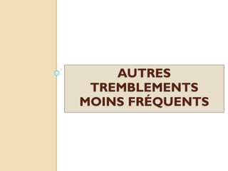 AUTRES
TREMBLEMENTS
MOINS FRÉQUENTS
 