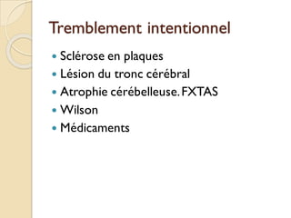Tremblement intentionnel
 Sclérose en plaques
 Lésion du tronc cérébral
 Atrophie cérébelleuse.FXTAS
 Wilson
 Médicaments
 