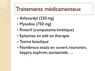Traitements médicamenteux
 Avlocardyl (320 mg)
 Mysoline (750 mg)
 Rivotril (composante kinétique)
 Epitomax en add on therapie
 Toxine botulique
 Nombreux essais en ouvert:neurontin,
keppra,zophren,zonizamide….
 