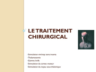 LETRAITEMENT
CHIRURGICAL
•Stimulation vim/vop zona incerta
•Thalamotomie
•Gamma knife
•Stimulation du cortex moteur
•Stimulation du noyau sous thalamique
 