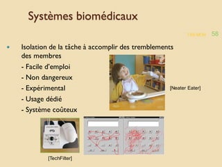 TREMOR 58
Systèmes biomédicaux
 Isolation de la tâche à accomplir des tremblements
des membres
- Facile d’emploi
- Non dangereux
- Expérimental
- Usage dédié
- Système coûteux
[Neater Eater]
[TechFilter]
 