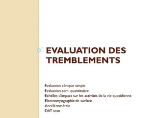 EVALUATION DES
TREMBLEMENTS
•Evaluation clinique simple
•Evaluation semi quantitative
•Echelles d’impact sur les activités de la vie quotidienne
•Electromyographie de surface
•Accélérométrie
•DAT scan
 