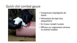 Quick clot combat gauze
• Compresses imprégnées de
kaolin
• Hémostase de type clou
plaquettaire
• En Z pour remplir la plaie
• Efficace sur saignement veineux
et artériel modéré
 