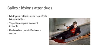 Balles : lésions attendues
• Multiples calibres avec des effets
très variables
• Trajet in-corpore souvent
instable
• Rechercher point d’entrée -
sortie
 