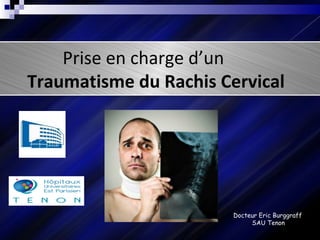 Prise en charge d’un
Traumatisme du Rachis Cervical
Docteur Eric Burggraff
SAU Tenon
 