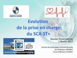 Evolution
de la prise en charge
du SCA ST+
Session Paramédicale
1 février 2017
Service de Cardiologie Interventionnelle
Du Professeur BONNET
et du Professeur CUISSET
 