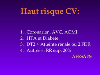 Haut risque CV:
1. Coronarien, AVC, AOMI
2. HTA et Diabète
3. DT2 + Atteinte rénale ou 2 FDR
4. Autres si RR sup. 20%
AFSSAPS
 