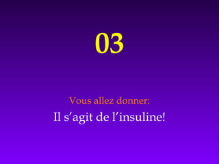 03
Vous allez donner:
Il s’agit de l’insuline!
 