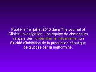 Publié le 1er juillet 2010 dans The Journal of
Clinical Investigation, une équipe de chercheurs
français vient d’identifier le mécanisme non
élucidé d’inhibition de la production hépatique
de glucose par la metformine.
 