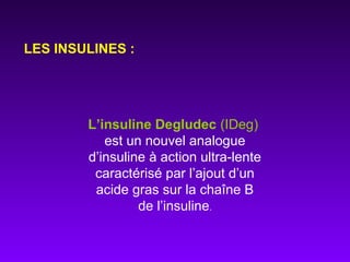 LES INSULINES :
L’insuline Degludec (IDeg)
est un nouvel analogue
d’insuline à action ultra-lente
caractérisé par l’ajout d’un
acide gras sur la chaîne B
de l’insuline.
 