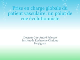 Prise en charge globale du patient vasculaire: un point de vue évolutionniste Docteur Guy-André Pelouze Institut de Recherche Clinique Perpignan 