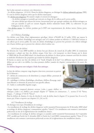 Prise en compte de l’environnement et de sa réglementation dans les chantiers de bâtiments
16
Sur le plan national, on retrouve cette distinction :
- les déchets dangereux (cf 8.1.6). Parmi les déchets dangereux, on distingue les déchets industriels spéciaux (DIS).
Ce sont les déchets dangereux autres que les déchets municipaux.
- les déchets non dangereux. De manière simple, il convient de distinguer :
- les déchets ménagers et assimilés qui sont pris en charge dès la collecte par le service public,
- les autres déchets qui relèvent du secteur concurrentiel privé qui, quoique similaires aux déchets ménagers, ne
sont pas assimilés et qu'il est courant d'appeler déchets industriels banals (DIB). La collectivité n'a pas
l'obligation de les collecter.
- Les déchets inertes. Les déchets produits par le BTP sont majoritairement des déchets inertes (béton, pierre,
terre…).
8.1.5 Déchets d'emballage
Ces déchets sont l'objet d'une réglementation spécifique (décret n°94-609 du 13 juillet 1994) qui impose la
valorisation des déchets d'emballage non ménagers sauf si le volume produit est inférieur à 1 100 litres/semaine et
est collecté par le service public. En outre, les déchets d'emballages ne peuvent être présentés à la collecte mélangés
avec d'autres déchets qui ne peuvent être valorisés selon la même voie.
8.1.6 Liste des déchets
Par décision du 3 mai 2000 modifiée en dernier lieu par décision du conseil du 23 juillet 2001, la commission
européenne a adopté une liste des déchets unique. Cette liste a été transposée en droit français par le décret
n° 2002-540 du 18 avril 2002 relatif à la classification des déchets. Le décret précise comment sont fixés les critères
et méthodes d'évaluation des propriétés qui rendent les déchets dangereux.
Il fournit en annexe une liste des déchets et le "mode d'emploi de la liste". Les différents types de déchets sont
définis par un code à six chiffres. Les deux premiers chiffres (numéro de chapitre) correspondent à la source des
déchets.
Les déchets dangereux sont indiqués à l'aide d'un astérisque.
La liste des déchets comporte vingt chapitres dont trois concernent en particu-
lier le bâtiment :
17 - déchets de construction et de démolition (y compris déblais provenant de
sites contaminés),
15 - emballages et déchets d'emballages, absorbants, chiffons d'essuyage, maté-
riaux filtrants et vêtements de protection non spécifiés ailleurs,
13 - huiles et combustibles liquides usagés.
Chaque chapitre comprend plusieurs sections (codes à quatre chiffres) et
rubriques (codes à six chiffres); par exemple chapitre 17 "déchets de construction…", section 17 01 "béton,
briques…", rubrique 17 01 01 "béton".
Pour les déchets de chantier, il a lieu de chercher le code du déchet dans le chapitre 17 en premier lieu. Si on ne l'y
trouve pas, il faut se reporter aux chapitres 13, (14) ou 15.
8.1.7 Installations de stockage
On distingue trois types d'installations de stockage :
- Les installations de stockage des déchets dangereux (arrêté ministériel Environnement du 30 décembre 2002 relatif
au stockage de déchets dangereux) communément appelées "classe1". Ces installations sont soumises à autorisation
préfectorale au titre de la réglementation des installations classées.
- Les installations de stockage de déchets ménagers et assimilés (arrêté ministériel Environnement du 9 septembre
1997, modifié par l'arrêté du 31 décembre 2001 et l'arrêté du 3 avril 2002) communément appelées "classe 2". Ces
installations sont soumises à autorisation préfectorale au titre de la réglementation des installations classées.
©CETE Sud Ouest Chantier plomb SAEMCIB
brochure06112006.qxd 04/10/2007 15:37 Page 16
 