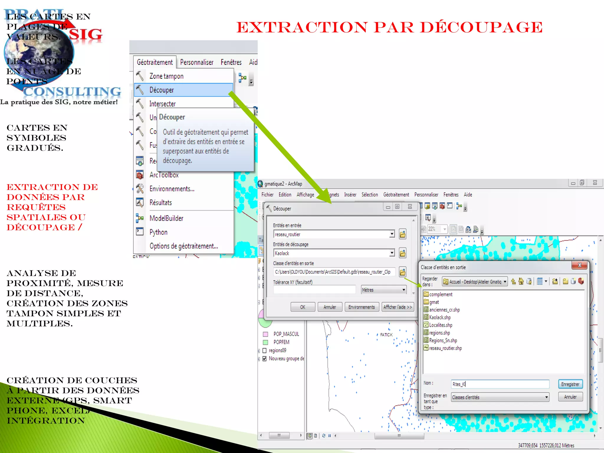 Extraction par découpage
Extraction de
données par
requêtes
spatiales ou
découpage /
Les cartes en
plages de
valeurs.
Cartes en
symboles
gradués.
Les cartes
en nuage de
points
Analyse de
proximité, mesure
de distance,
création des zones
tampon simples et
multiples.
Création de couches
à partir des données
externe (GPS, Smart
Phone, Excel)
intégration
 