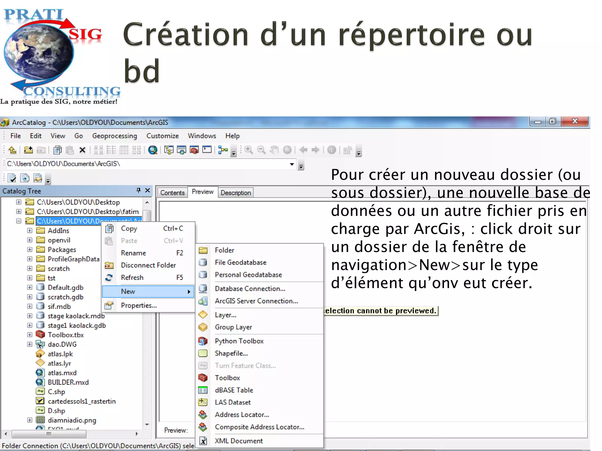 Pour créer un nouveau dossier (ou
sous dossier), une nouvelle base de
données ou un autre fichier pris en
charge par ArcGis, : click droit sur
un dossier de la fenêtre de
navigation>New>sur le type
d’élément qu’onv eut créer.
 
