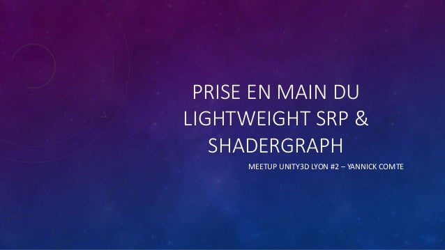 PRISE EN MAIN DU
LIGHTWEIGHT SRP &
SHADERGRAPH
MEETUP UNITY3D LYON #2 – YANNICK COMTE
 