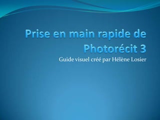 Prise en main rapide de Photorécit 3 Guide visuel créé par Hélène Losier 