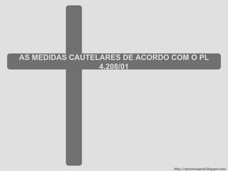 AS MEDIDAS CAUTELARES DE ACORDO COM O PL 4.208/01 http://oprocessopenal.blogspot.com/ 