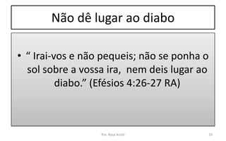 Não dê lugar ao diabo
• “ Irai-vos e não pequeis; não se ponha o
sol sobre a vossa ira, nem deis lugar ao
diabo.” (Efésios 4:26-27 RA)
Pra. Rosa Acioli 19
 