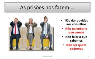 As prisões nos fazem ...
• Não dar ouvidos
aos conselhos
• Não perceber o
que vemos
• Não falar o que
sabemos
• Não ser quem
podemos
Pra. Rosa Acioli 8
 
