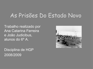 As Prisões Do Estado Novo Trabalho realizado por Ana Catarina Ferreira e João Judicibus, alunos do 6º A. Disciplina de HGP 2008/2009 