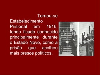 Tornou-se Estabelecimento Prisional em 1916, tendo ficado conhecido principalmente durante o Estado Novo, como a prisão que acolheu mais presos políticos.   