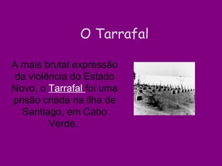 A mais brutal expressão da violência do Estado Novo, o   Tarrafal  foi uma prisão criada na ilha de Santiago, em Cabo Verde.  O Tarrafal 