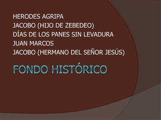 HERODES AGRIPA 
JACOBO (HIJO DE ZEBEDEO) 
DÍAS DE LOS PANES SIN LEVADURA 
JUAN MARCOS 
JACOBO (HERMANO DEL SEÑOR JESÚS) 
 