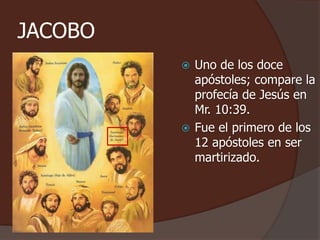 JACOBO 
 Uno de los doce 
apóstoles; compare la 
profecía de Jesús en 
Mr. 10:39. 
 Fue el primero de los 
12 apóstoles en ser 
martirizado. 
 