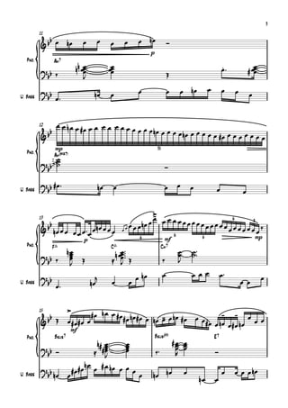 {
                                                                                                                                        3
          11
             b                          œ                 œ nœ
          & b œ nœ                œ          œ     œ                          Ó
                                                                p

                                                                                                                œ™
   Pno.             Am7
          ?b‰                 nn œœ
                                  œ
                                  œ          œœ
                                              œ
                                              œ
                                                                                                                .               œ
                                                                                                                             # œœ
                                                                                                                                œ
           b                      J                                           Œ

                                                          œ                   œ     œ nœ               œ        œ    œ
          ?b                           nœ    œ                                                                               œ
U. Bass    b œ™




          {
          12         œ œ n œ œ #œ œ œ œ œ œ œ œ œ œ
               bb                                œ œnœ œ œ œ œ                         nœ œ œ œ œ œ #œ œ œ œ œ œ œ œ
          &
                    mp                                               35
   Pno.             Am(,7)
                     ˙
          ? b ˙˙
               ˙                                                          Ó
           b

          ? b #œ ™                      nœ    œ                           œ        œ       œ                œ
U. Bass    b                                                                                                             œ




          {
                                                >
                                                -
          13
                                               œœ œ œ œ œœœœœœ œœœ 6
           bb œ
          & nœ œ œ œ œ ™œ œ nœ œ œ œ œ œ œ œnœ
                                                                        3
                                                              œ   œœœœœœœ ‰
                                  œ                   6
                                                                          œ
                                                          6               mf                       6                             mp
                                  p

                                                  œ™
                                               n œœ ™™™                                    ˙ ™™
   Pno.         F^                           C^                          Cm7
                 nœ
                  œ                                                                œ
                                                                                   œ       ˙
          ? bb ‰ œœ               Œ            œ Œ
                                                  J                       ‰        J
                  J
                                        j                œ nœ             œ                œœœ                  œ™                  œ
          ? bb                        nœ      œ        œ                                                                 œœ
U. Bass
                    œ™




          {
          15                >      #œ n œ œ #œ#œ nœ#œ œ                       - - œ
            b                                           nœ - œ nœ #œ œ œ#œ œ nœ
                                                           œ
          &b Œ              œ#œ#œ œ
                                                                                œ#œ nœ
                                                                                       œœ
                             mf

                         n# œ ™™™
   Pno.             Bsus7                                           Bsus(b9)                               E7
                                                                                  #œ œ
                         #œ ™
                                                    œ                              œ œ
                                                                    ‰™
                            œ                       œ
                                                    œ                              œ œ
          ? bb Ó            œ                       œ                              R                       Ó
                            J
                      nœ #œ
          ?b      #œ#œ œ nœ œ                       œœ
                                                                                                                     œ œ œ nœ
U. Bass     b nœ œ                                        œ     nœ nœ                  œ
                                                                                                  nœ       œ
                                                                                                                œ
 